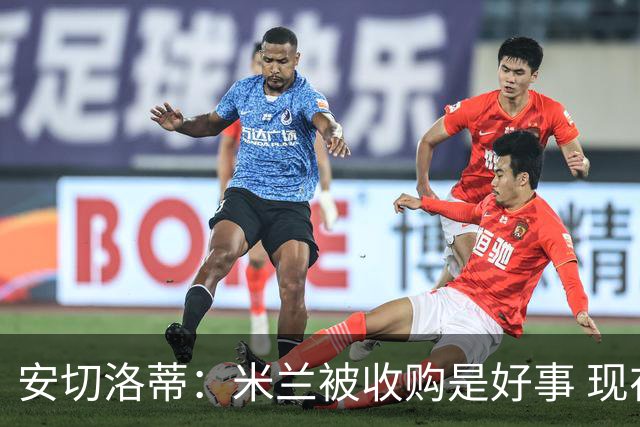 安切洛蒂：米兰被收购是好事 现在不谈回米兰可能