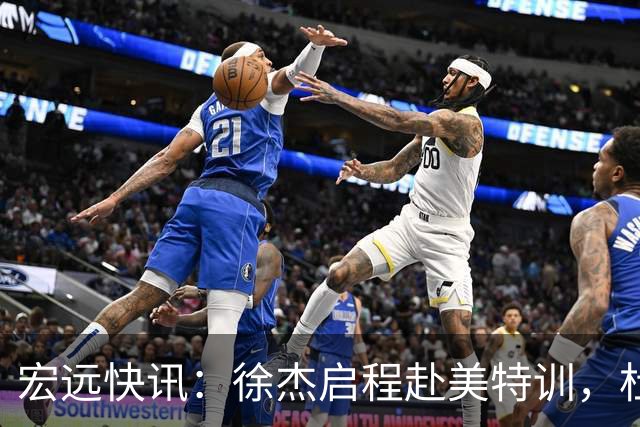 宏远快讯：徐杰启程赴美特训，杜锋深夜谈赛场逆转，萨林杰将回归韩国联赛