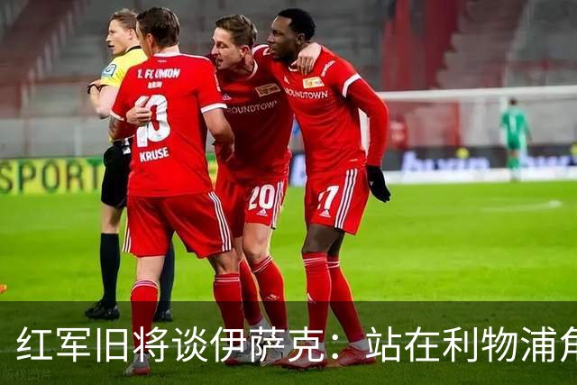 红军旧将谈伊萨克：站在利物浦角度希望瑞典尽早出局，我祝他顺利