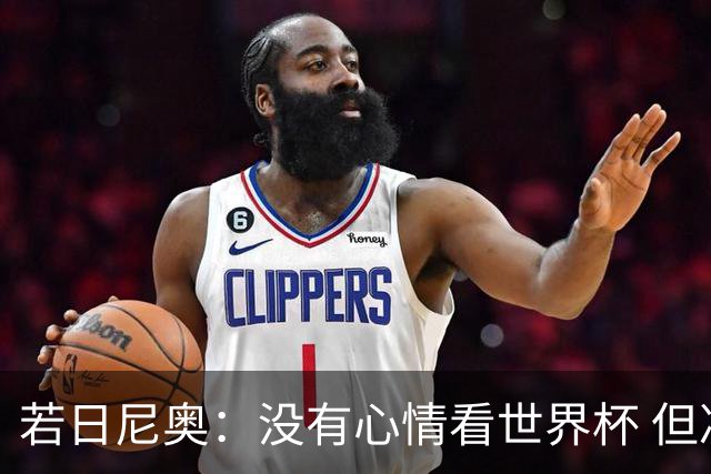 若日尼奥：没有心情看世界杯 但决赛真的很棒