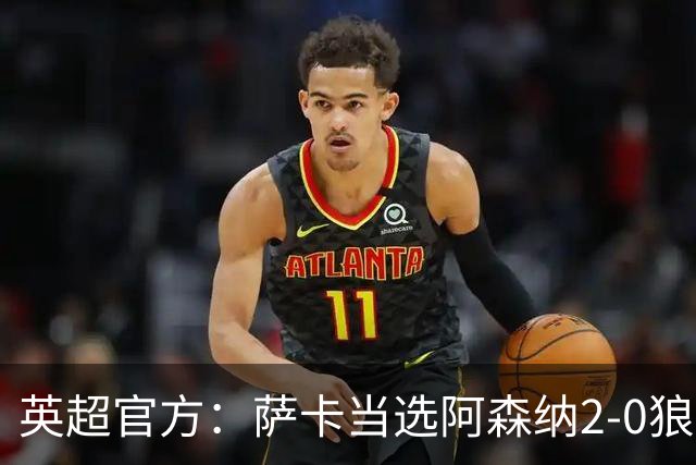 英超官方：萨卡当选阿森纳2-0狼队全场最佳